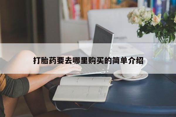 打胎药 私人打胎药要去哪里购买的简单介绍