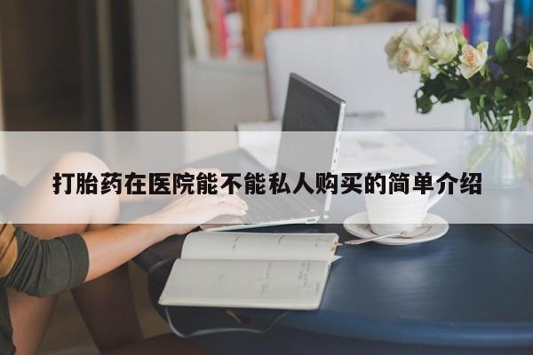 打胎药 私人打胎药在医院能不能私人购买的简单介绍