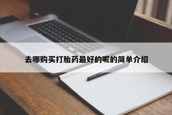 打胎药 私人去哪购买打胎药最好的呢的简单介绍