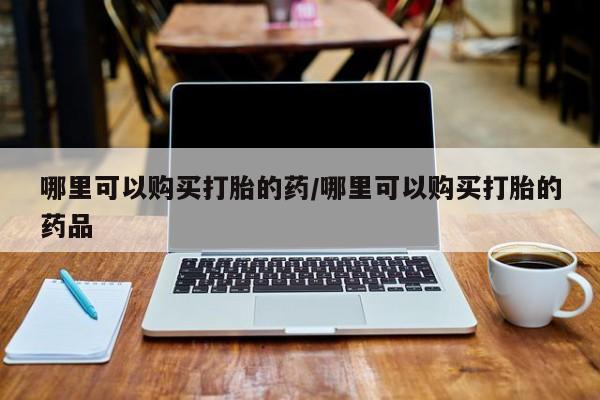 打胎药 私人哪里可以购买打胎的药/哪里可以购买打胎的药品