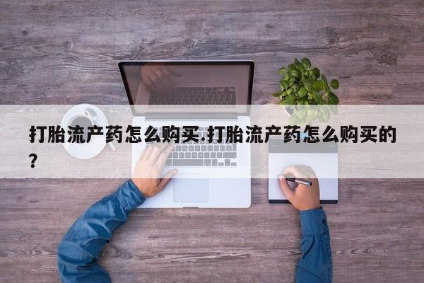 打胎药 私人打胎流产药怎么购买.打胎流产药怎么购买的？