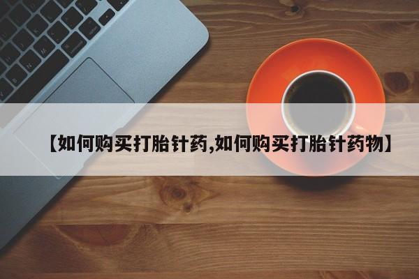 打胎药 私人【如何购买打胎针药,如何购买打胎针药物】